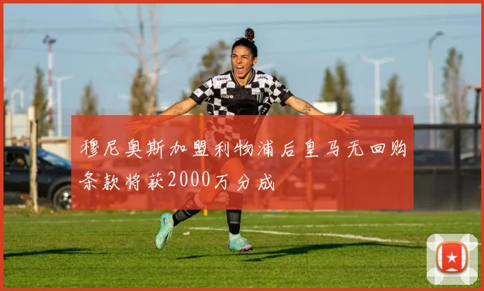 穆尼奥斯加盟利物浦后皇马无回购条款将获2000万分成
