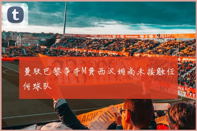 曼联巴黎争夺M费西汉姆尚未接触任何球队