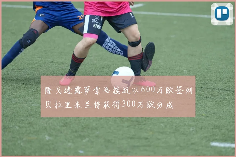隆戈透露萨索洛接近以600万欧签利贝拉里米兰将获得300万欧分成