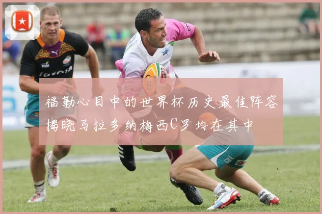 福勒心目中的世界杯历史最佳阵容揭晓马拉多纳梅西C罗均在其中
