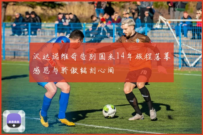汉达诺维奇告别国米14年旅程落幕感恩与骄傲铭刻心间