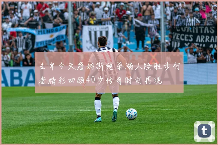 去年今天詹姆斯绝杀湖人险胜步行者精彩回顾40岁传奇时刻再现