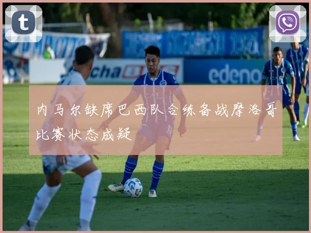 内马尔缺席巴西队合练备战摩洛哥比赛状态成疑