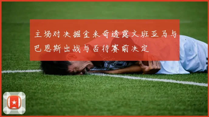 主场对决掘金米奇透露文班亚马与巴恩斯出战与否待赛前决定