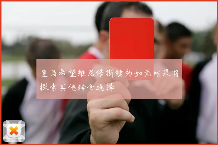 皇马希望维尼修斯续约如无结果将探索其他转会选择