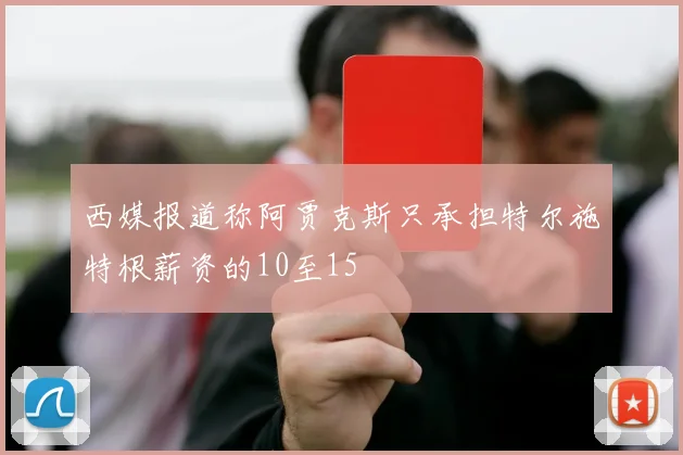 西媒报道称阿贾克斯只承担特尔施特根薪资的10至15