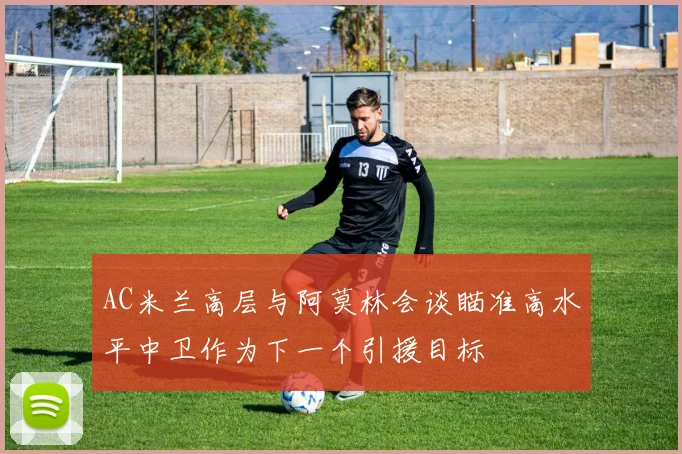 AC米兰高层与阿莫林会谈瞄准高水平中卫作为下一个引援目标