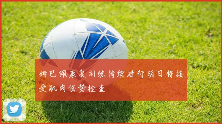 姆巴佩康复训练持续进行明日将接受肌肉伤势检查