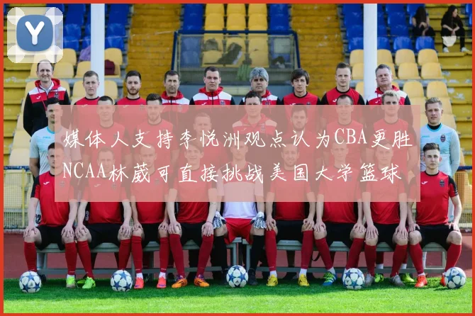 媒体人支持李悦洲观点认为CBA更胜NCAA林葳可直接挑战美国大学篮球