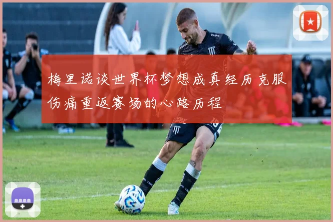梅里诺谈世界杯梦想成真经历克服伤痛重返赛场的心路历程