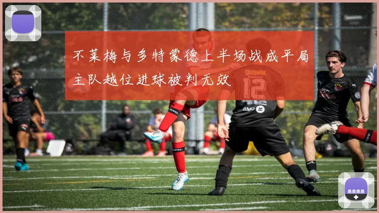 不莱梅与多特蒙德上半场战成平局主队越位进球被判无效