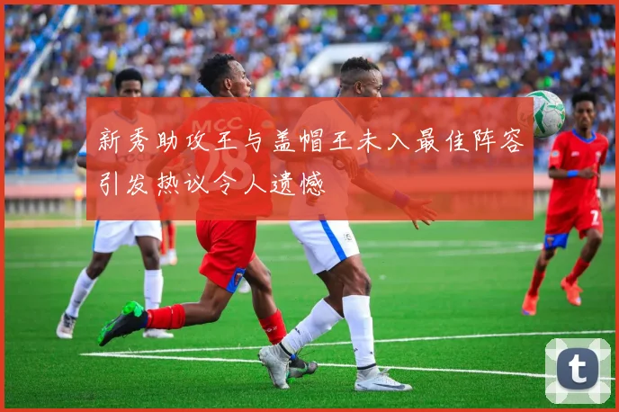 新秀助攻王与盖帽王未入最佳阵容引发热议令人遗憾