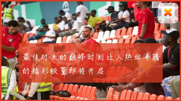 最佳对决的巅峰时刻让人热血沸腾的精彩较量即将开启
