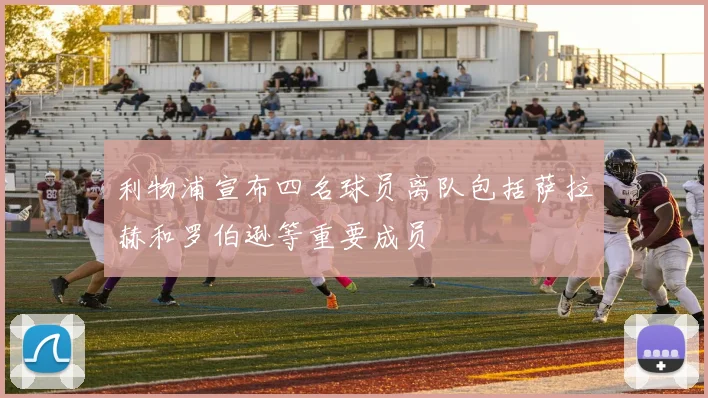 利物浦宣布四名球员离队包括萨拉赫和罗伯逊等重要成员