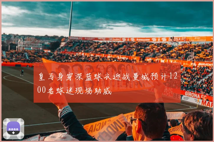 皇马身穿深蓝球衣迎战曼城预计1200名球迷现场助威