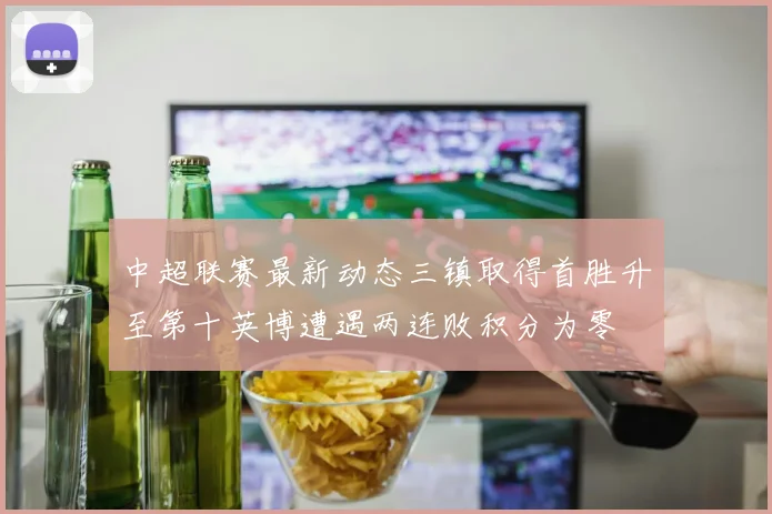中超联赛最新动态三镇取得首胜升至第十英博遭遇两连败积分为零