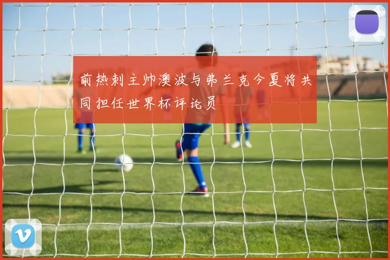 前热刺主帅澳波与弗兰克今夏将共同担任世界杯评论员