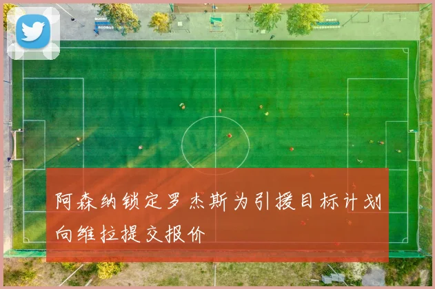 阿森纳锁定罗杰斯为引援目标计划向维拉提交报价