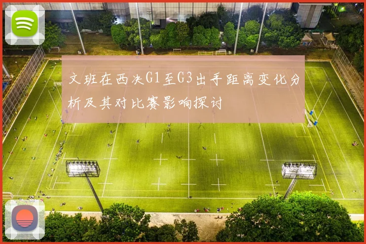 文班在西决G1至G3出手距离变化分析及其对比赛影响探讨
