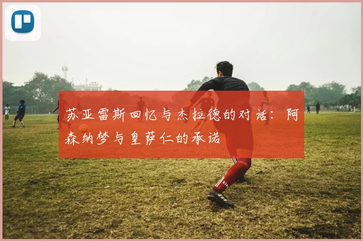 苏亚雷斯回忆与杰拉德的对话:阿森纳梦与皇萨仁的承诺