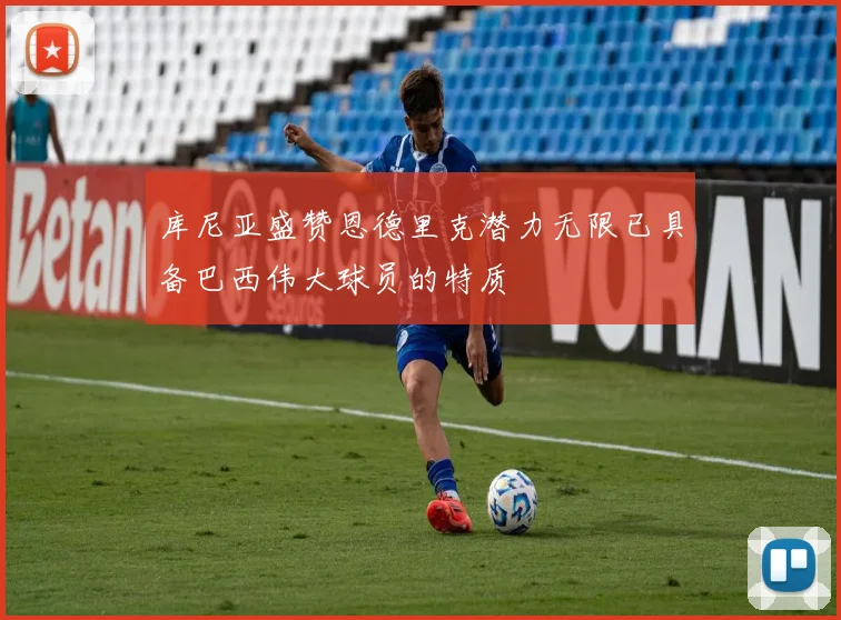 库尼亚盛赞恩德里克潜力无限已具备巴西伟大球员的特质