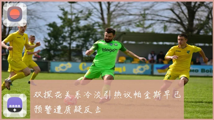双探花关系冷淡引热议帕金斯早已预警遭质疑反击