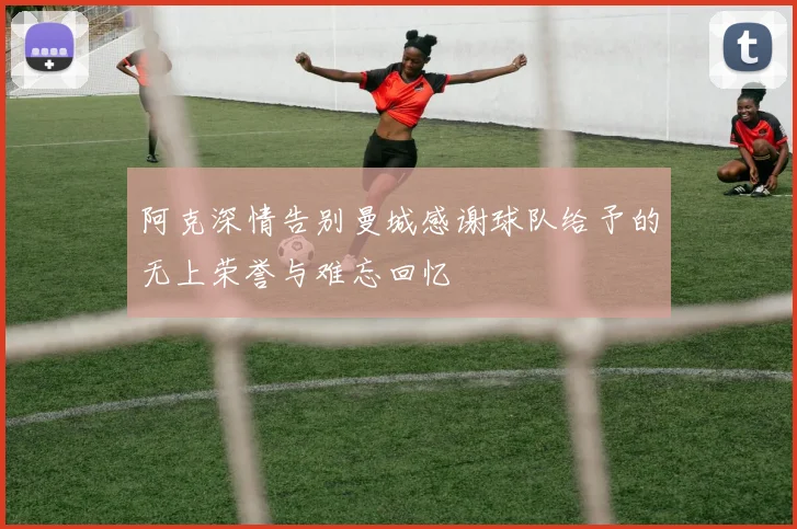 阿克深情告别曼城感谢球队给予的无上荣誉与难忘回忆