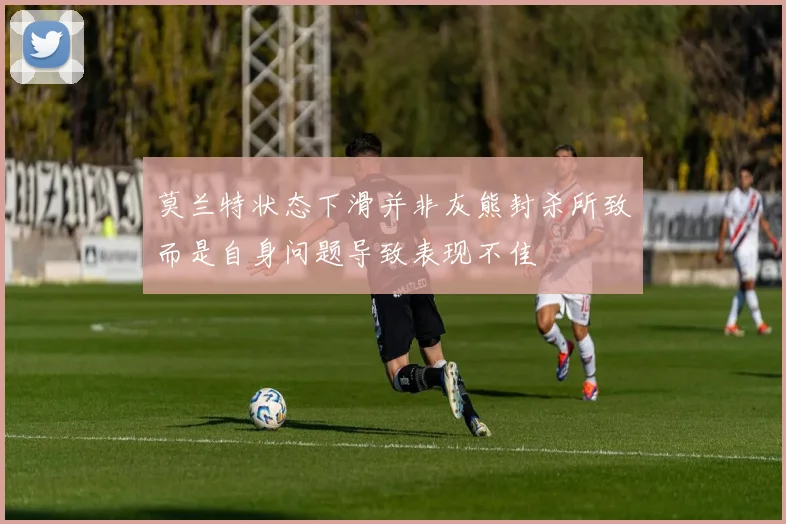 莫兰特状态下滑并非灰熊封杀所致而是自身问题导致表现不佳
