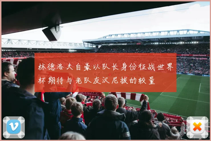 林德洛夫自豪以队长身份征战世界杯期待与老队友汉尼拔的较量