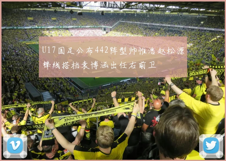 U17国足公布442阵型帅惟浩赵松源锋线搭档袁博涵出任右前卫